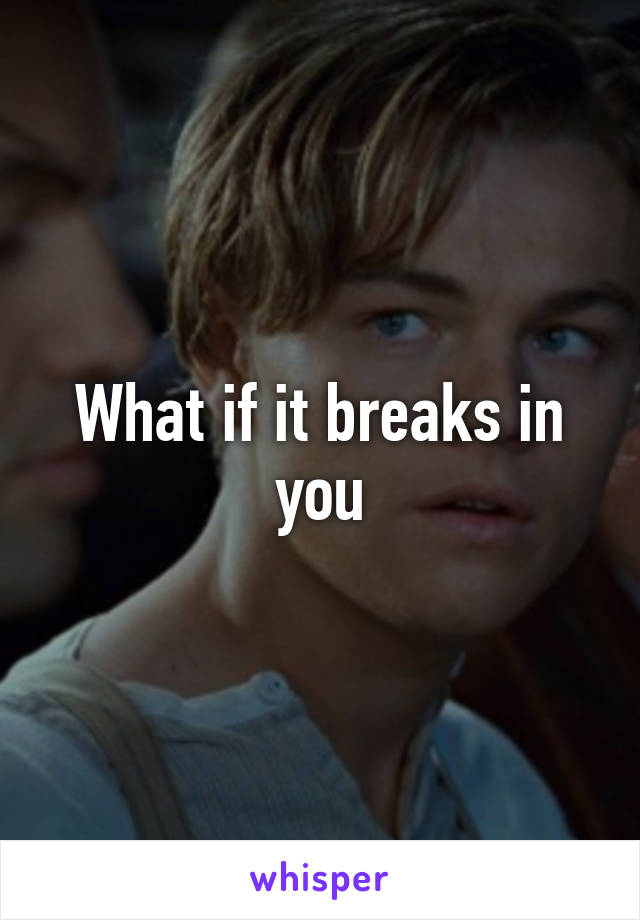 What if it breaks in you