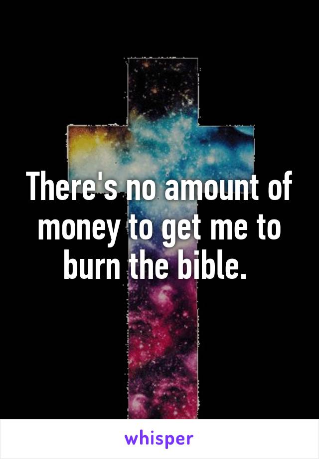 There's no amount of money to get me to burn the bible. 