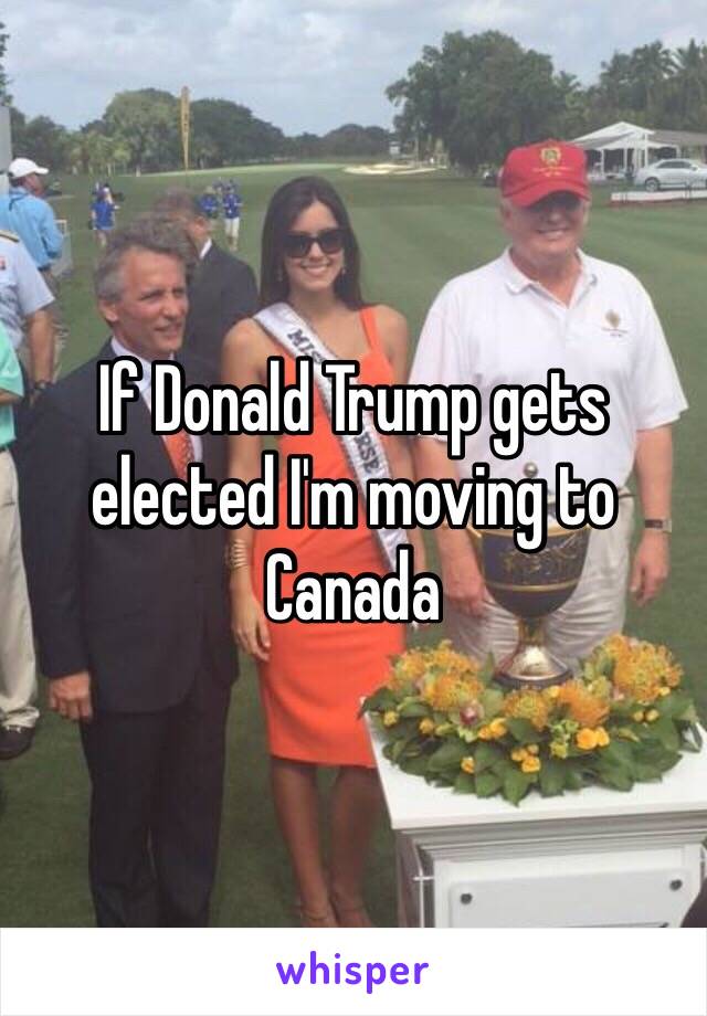 If Donald Trump gets elected I'm moving to Canada