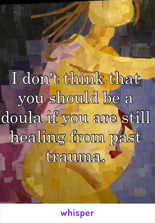 I don't think that you should be a doula if you are still healing from past trauma. 