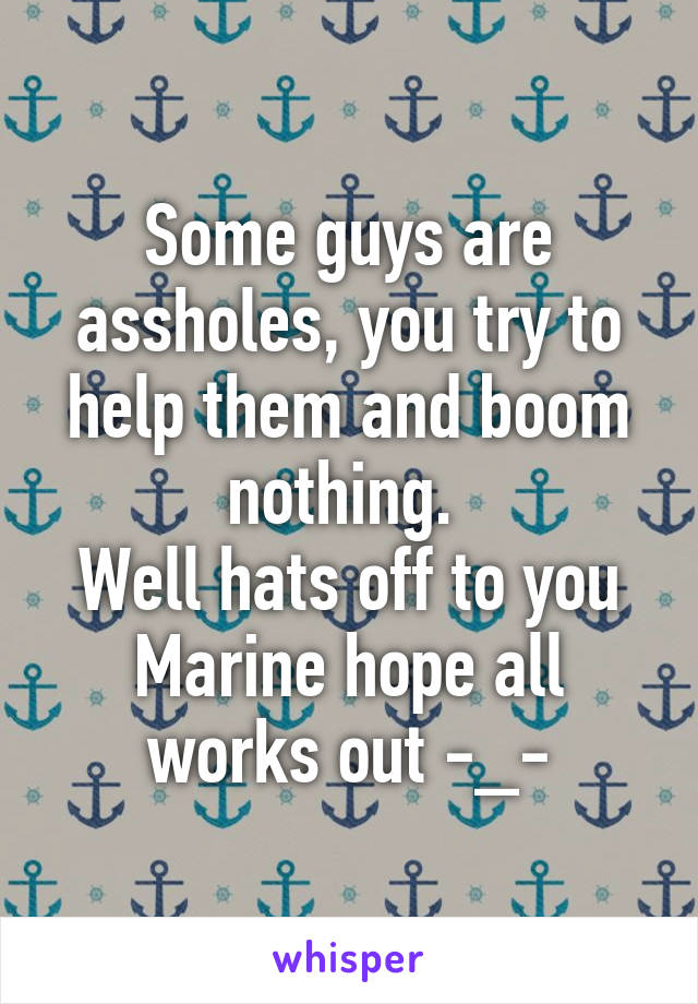 Some guys are assholes, you try to help them and boom nothing. 
Well hats off to you Marine hope all works out -_-