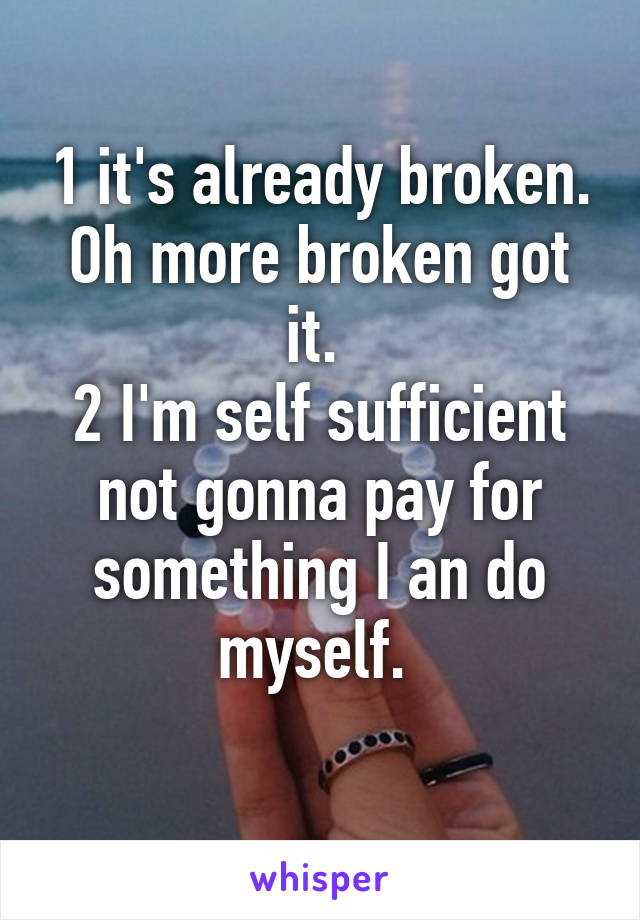 1 it's already broken. Oh more broken got it. 
2 I'm self sufficient not gonna pay for something I an do myself. 
