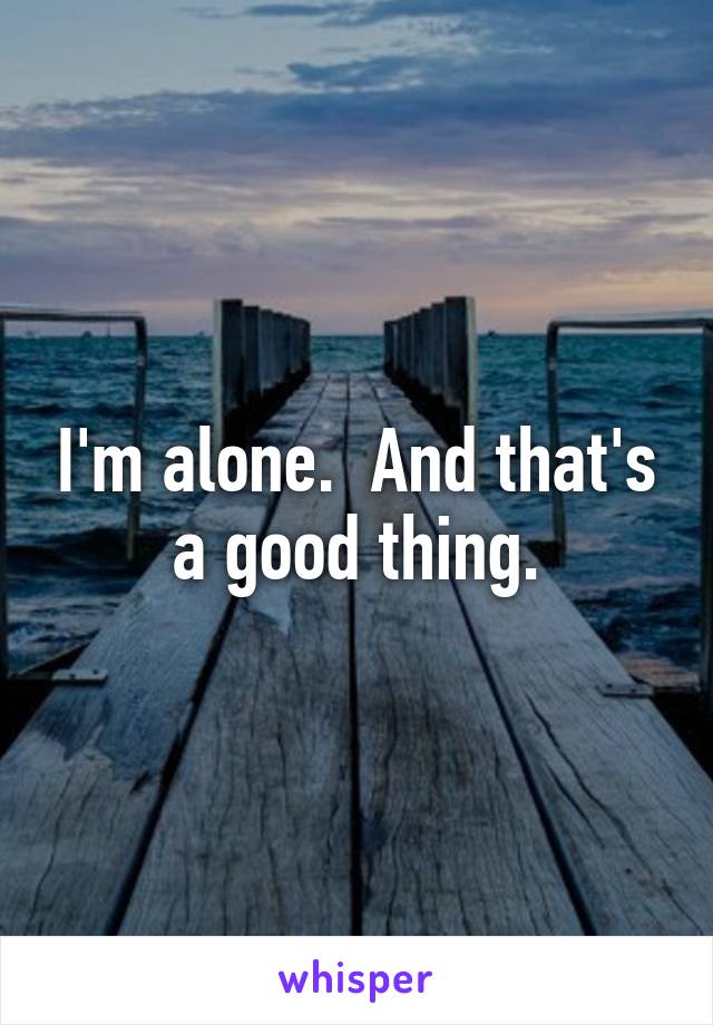 I'm alone.  And that's a good thing.