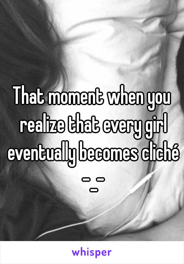 
That moment when you realize that every girl eventually becomes cliché -_-