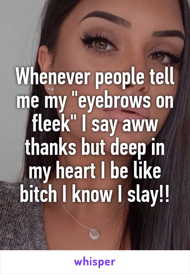 Whenever people tell me my "eyebrows on fleek" I say aww thanks but deep in my heart I be like bitch I know I slay!!