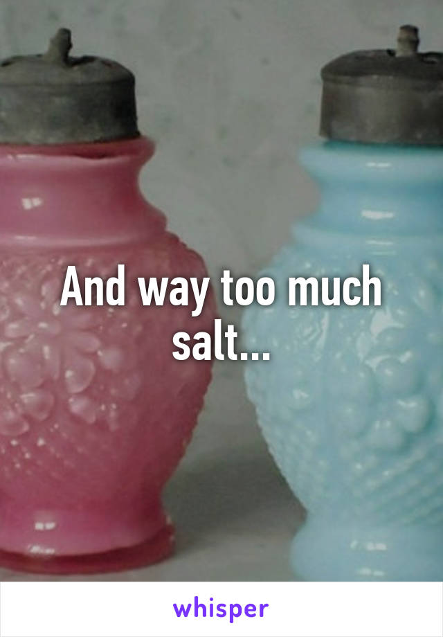 And way too much salt...