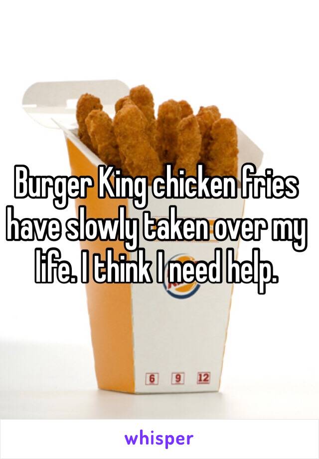 Burger King chicken fries have slowly taken over my life. I think I need help. 