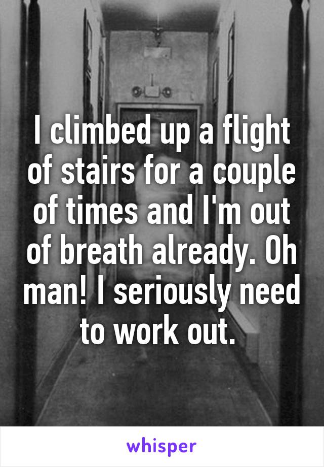 I climbed up a flight of stairs for a couple of times and I'm out of breath already. Oh man! I seriously need to work out. 