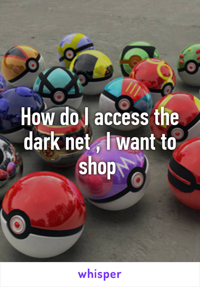 How do I access the dark net , I want to shop 