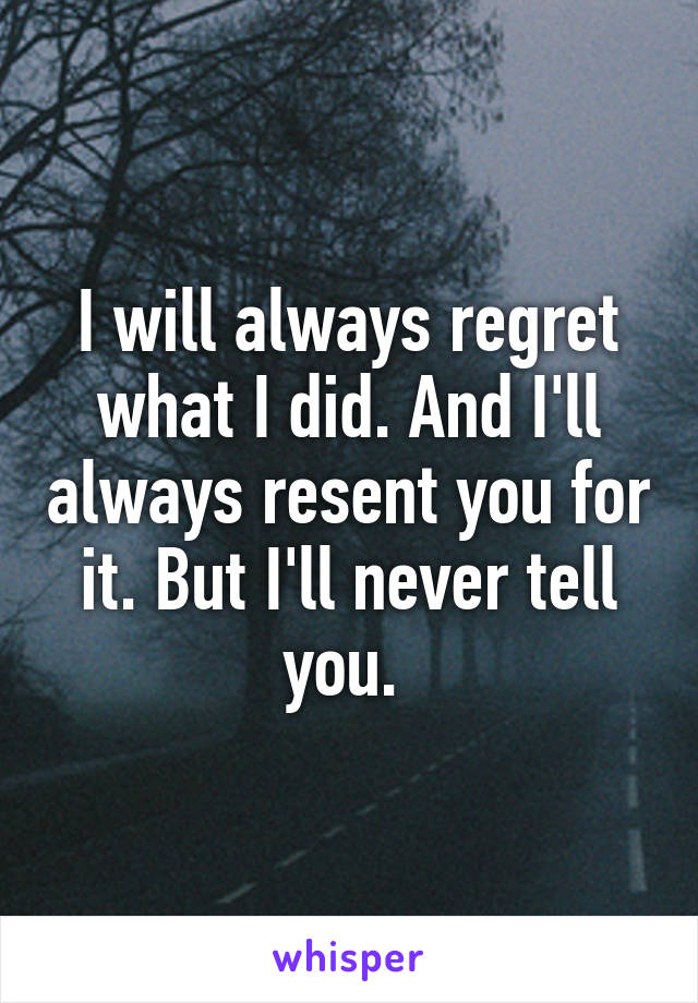 I will always regret what I did. And I'll always resent you for it. But I'll never tell you. 