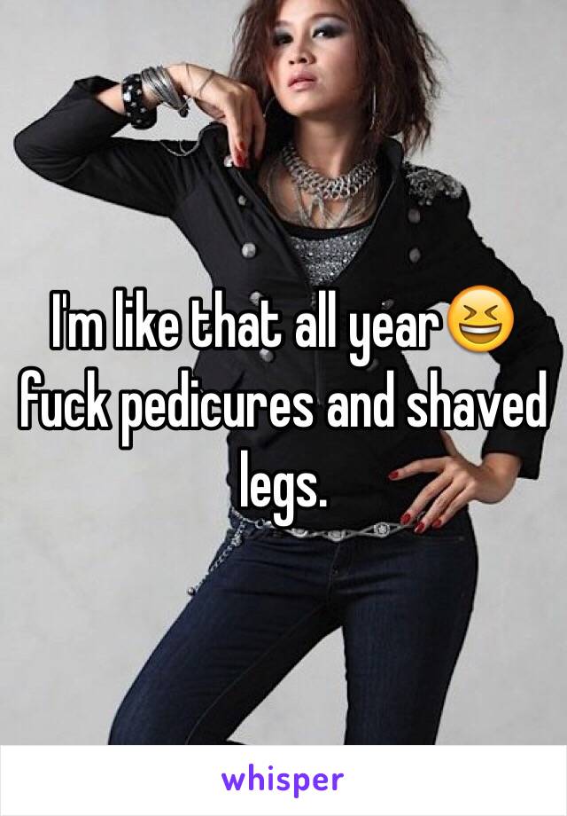 I'm like that all year😆 fuck pedicures and shaved legs.