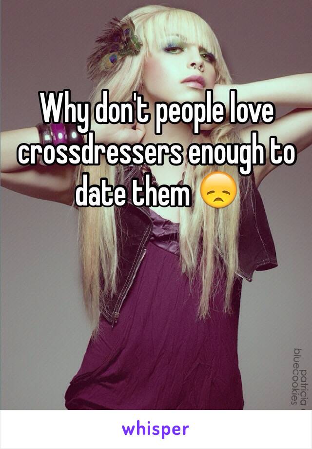 Why don't people love crossdressers enough to date them 😞