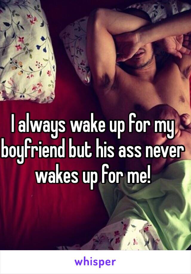 I always wake up for my boyfriend but his ass never wakes up for me! 