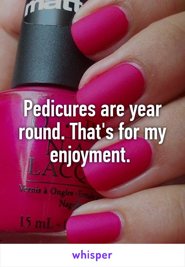 Pedicures are year round. That's for my enjoyment. 