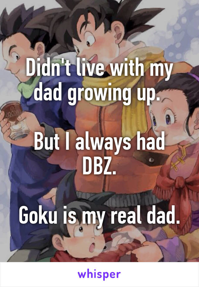 Didn't live with my dad growing up. 

But I always had DBZ.

Goku is my real dad.