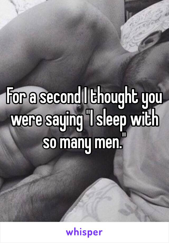 For a second I thought you were saying "I sleep with so many men." 