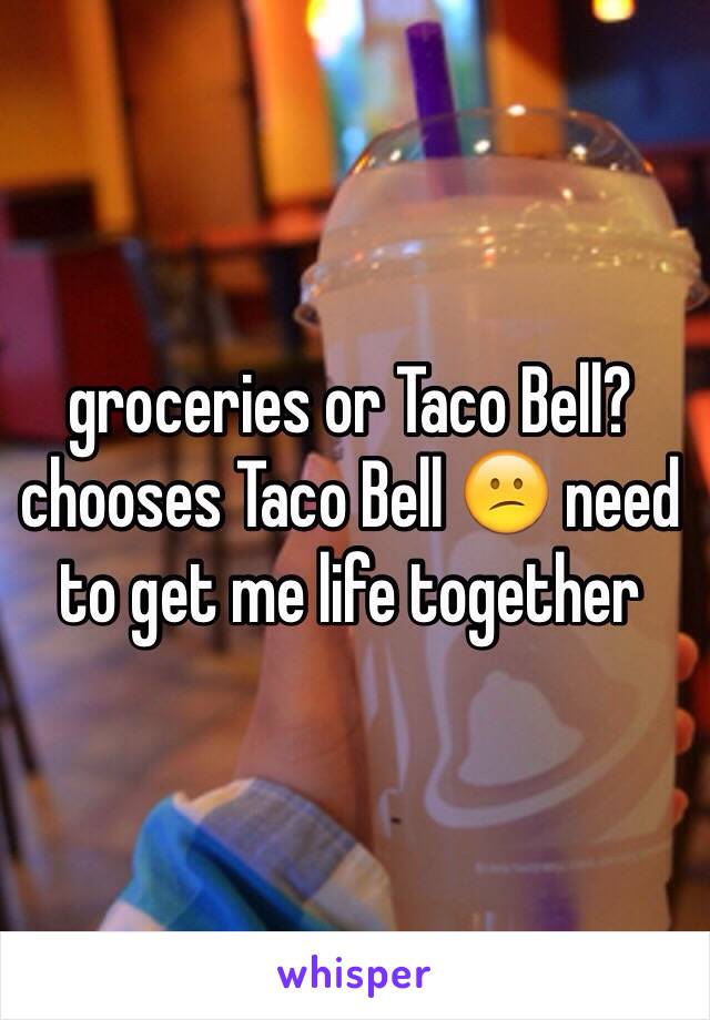 groceries or Taco Bell?
chooses Taco Bell 😕 need to get me life together