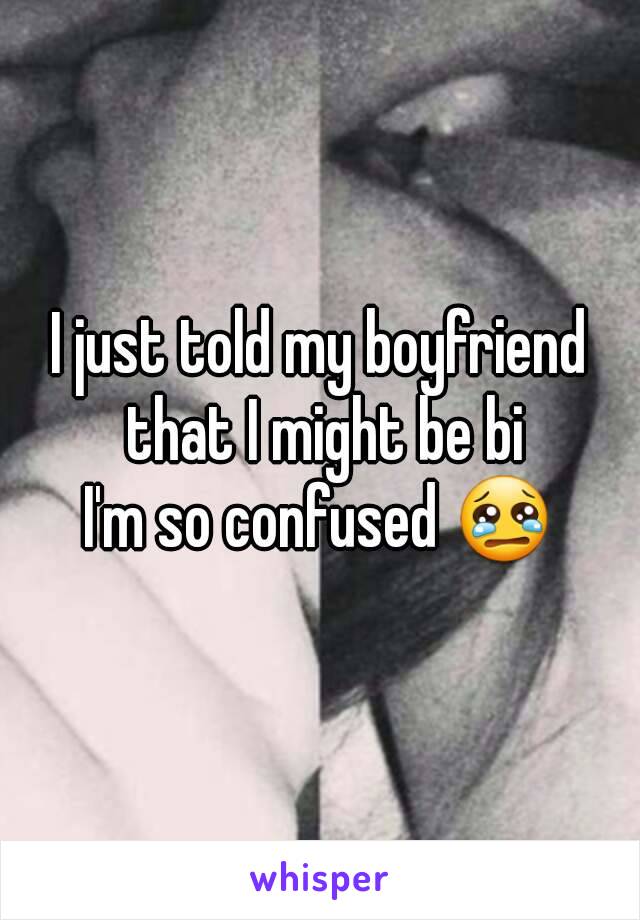 I just told my boyfriend that I might be bi
I'm so confused 😢