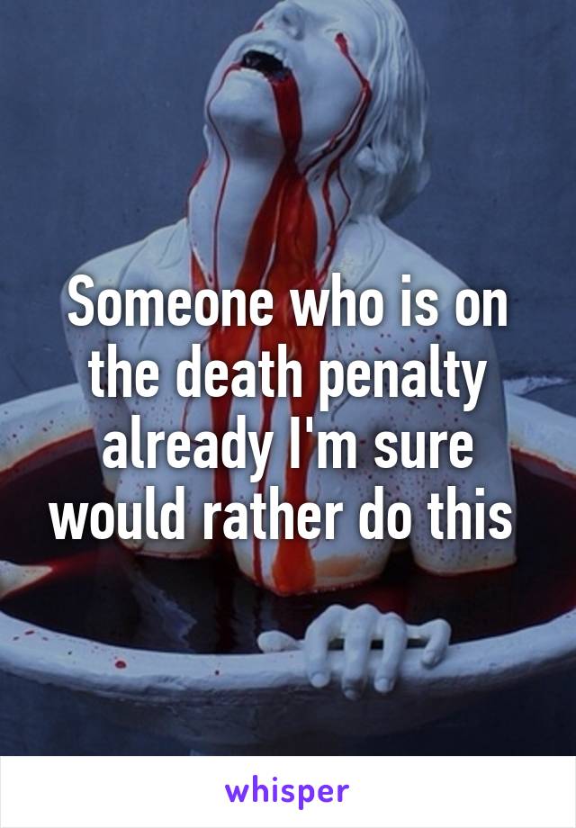 Someone who is on the death penalty already I'm sure would rather do this 