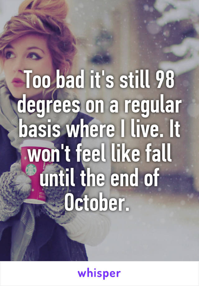 Too bad it's still 98 degrees on a regular basis where I live. It won't feel like fall until the end of October. 