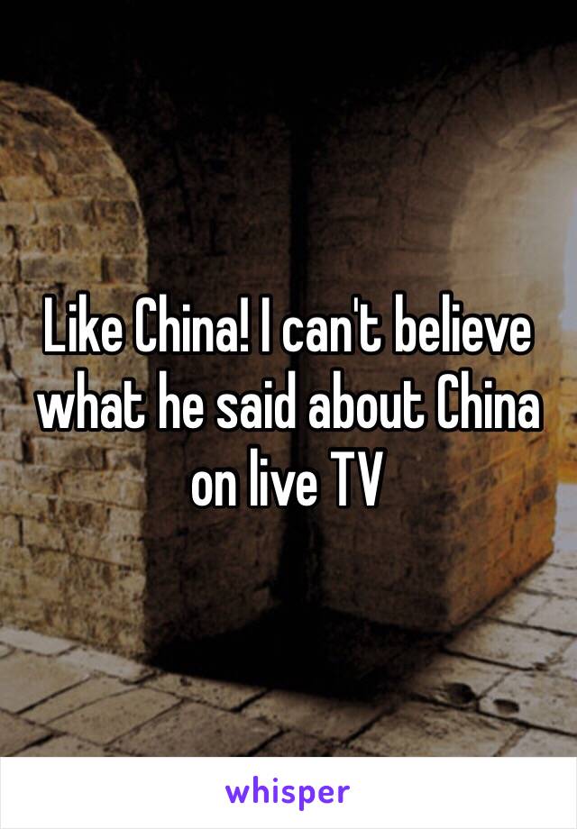 Like China! I can't believe what he said about China on live TV