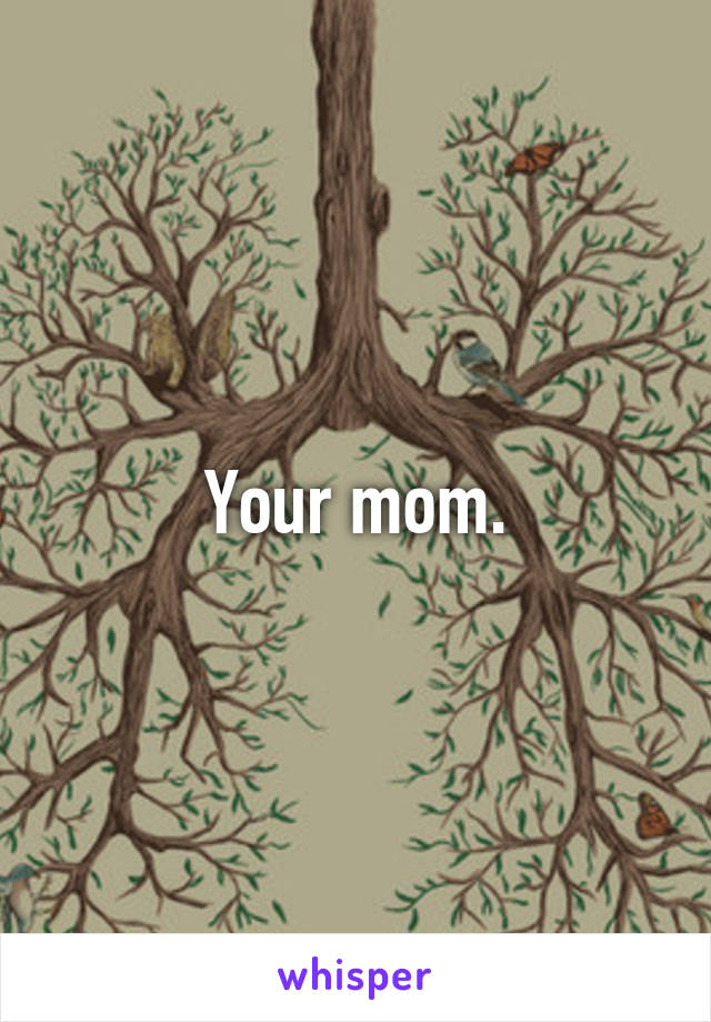 Your mom.