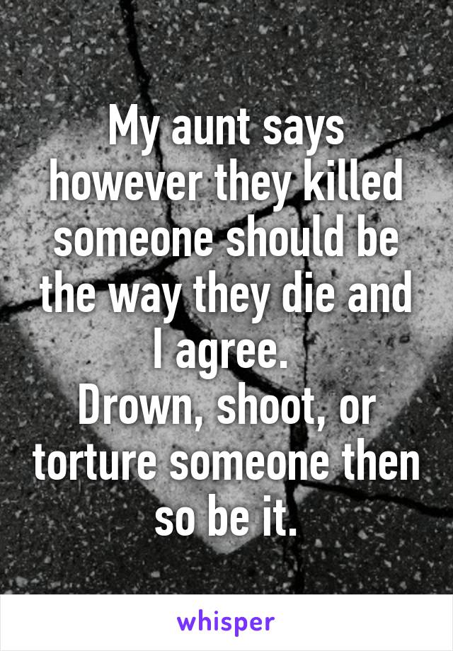 My aunt says however they killed someone should be the way they die and I agree. 
Drown, shoot, or torture someone then so be it.