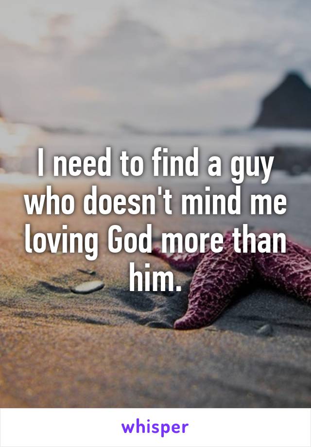 I need to find a guy who doesn't mind me loving God more than him.