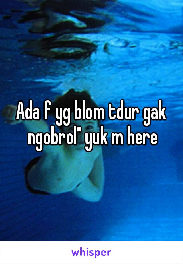 Ada f yg blom tdur gak ngobrol" yuk m here