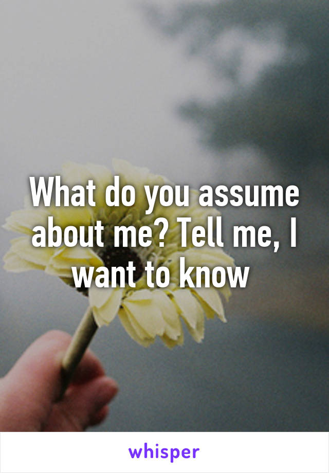 What do you assume about me? Tell me, I want to know 