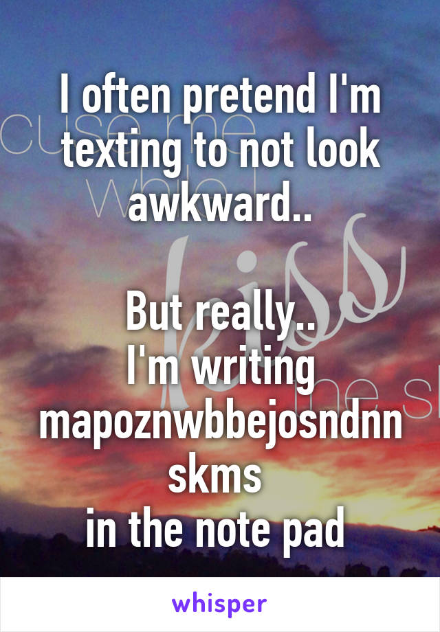 I often pretend I'm texting to not look awkward..

But really..
I'm writing mapoznwbbejosndnnskms 
in the note pad 