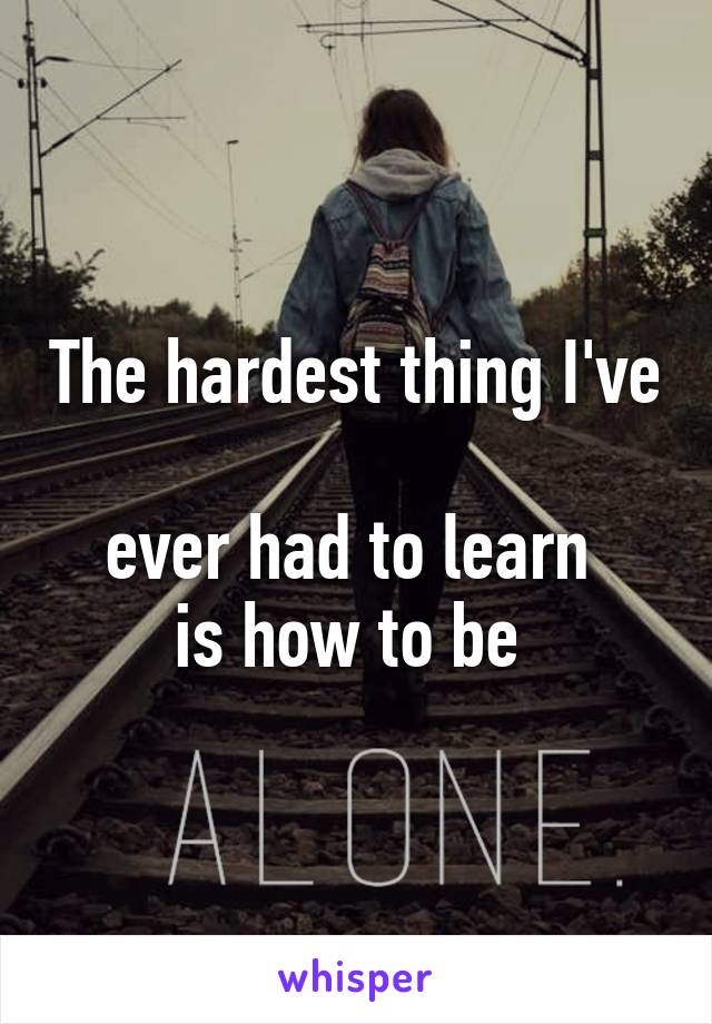 The hardest thing I've 
ever had to learn 
is how to be 