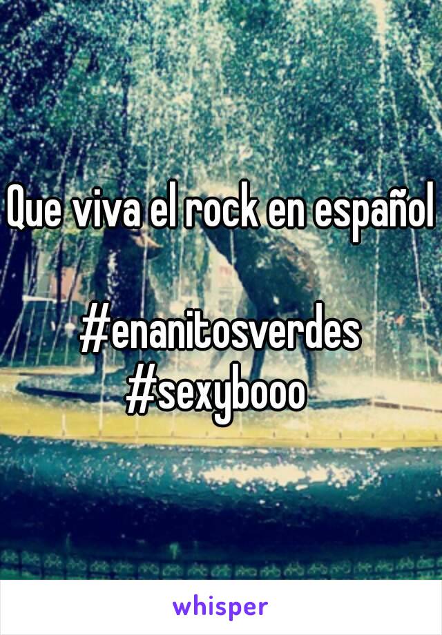 Que viva el rock en español 
#enanitosverdes
#sexybooo 