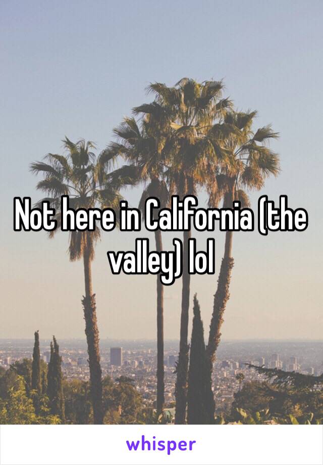 Not here in California (the valley) lol