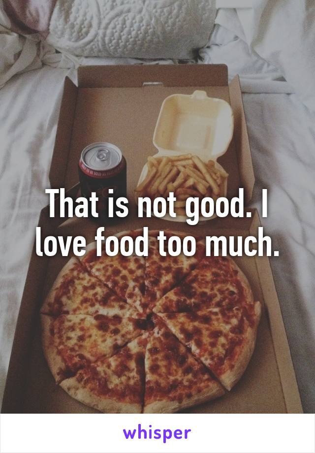 That is not good. I love food too much.