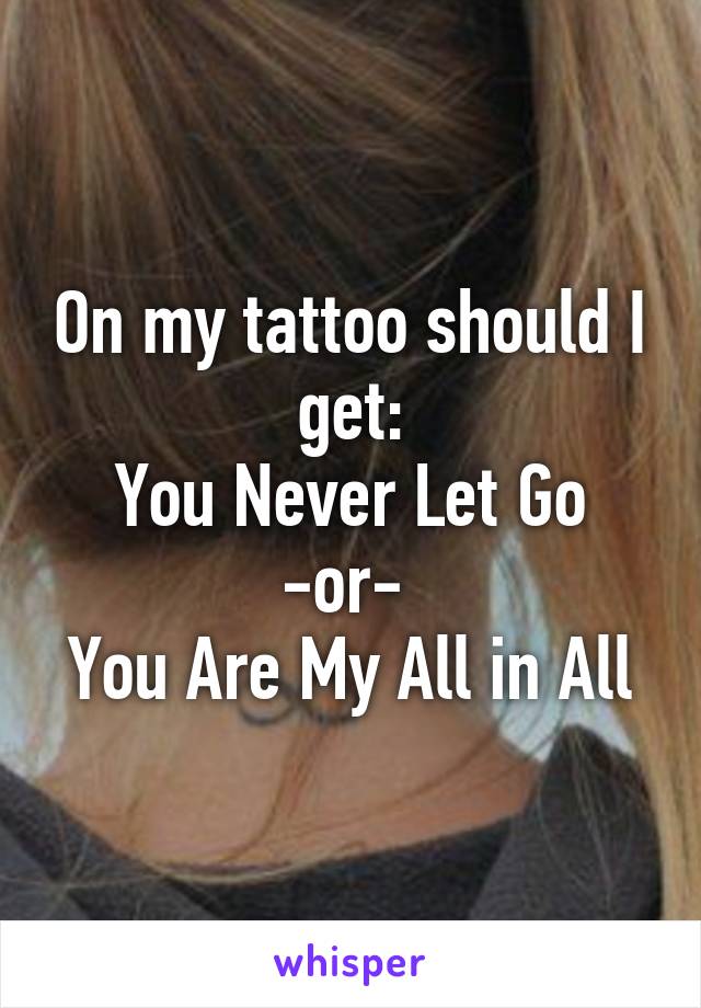 On my tattoo should I get:
You Never Let Go
-or- 
You Are My All in All