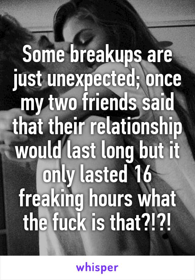 Some breakups are just unexpected; once my two friends said that their relationship would last long but it only lasted 16 freaking hours what the fuck is that?!?!