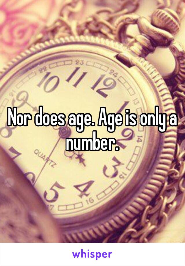 Nor does age. Age is only a number.