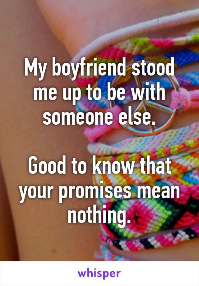 My boyfriend stood me up to be with someone else.

Good to know that your promises mean nothing.