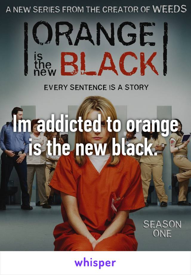 Im addicted to orange is the new black. 