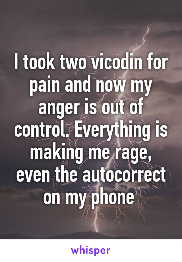 I took two vicodin for pain and now my anger is out of control. Everything is making me rage, even the autocorrect on my phone 