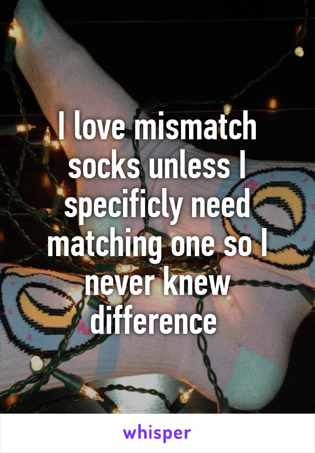 I love mismatch socks unless I specificly need matching one so I never knew difference 