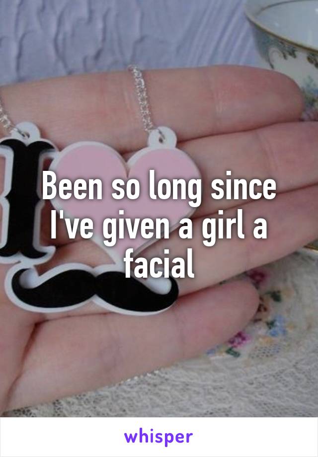 Been so long since I've given a girl a facial