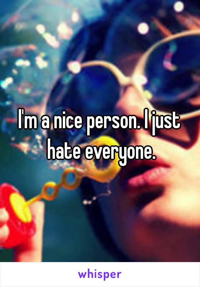 I'm a nice person. I just hate everyone.