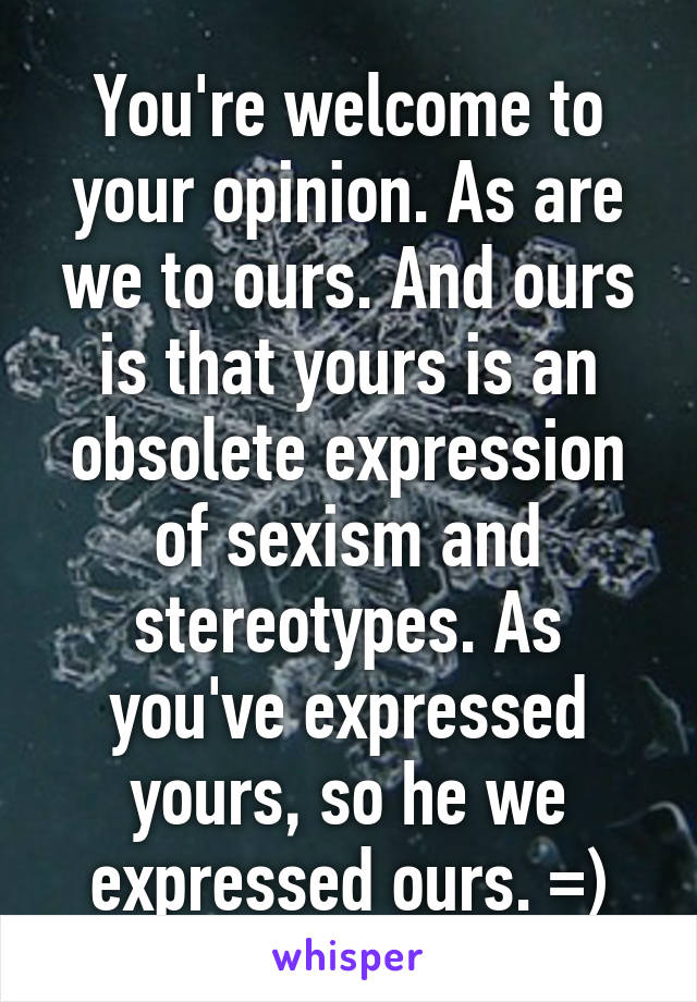 You're welcome to your opinion. As are we to ours. And ours is that yours is an obsolete expression of sexism and stereotypes. As you've expressed yours, so he we expressed ours. =)