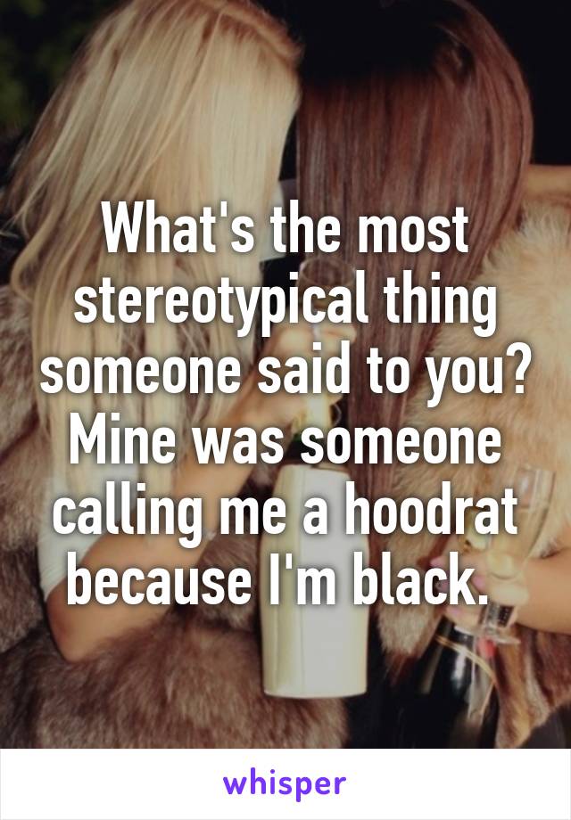 What's the most stereotypical thing someone said to you?
Mine was someone calling me a hoodrat because I'm black. 