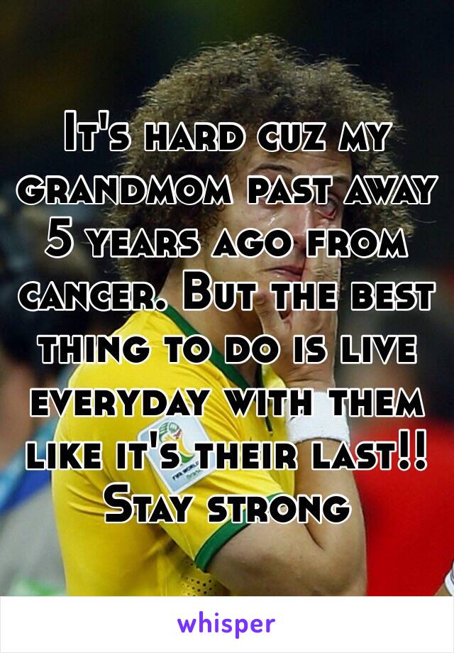 It's hard cuz my grandmom past away 5 years ago from cancer. But the best thing to do is live everyday with them like it's their last!! Stay strong 