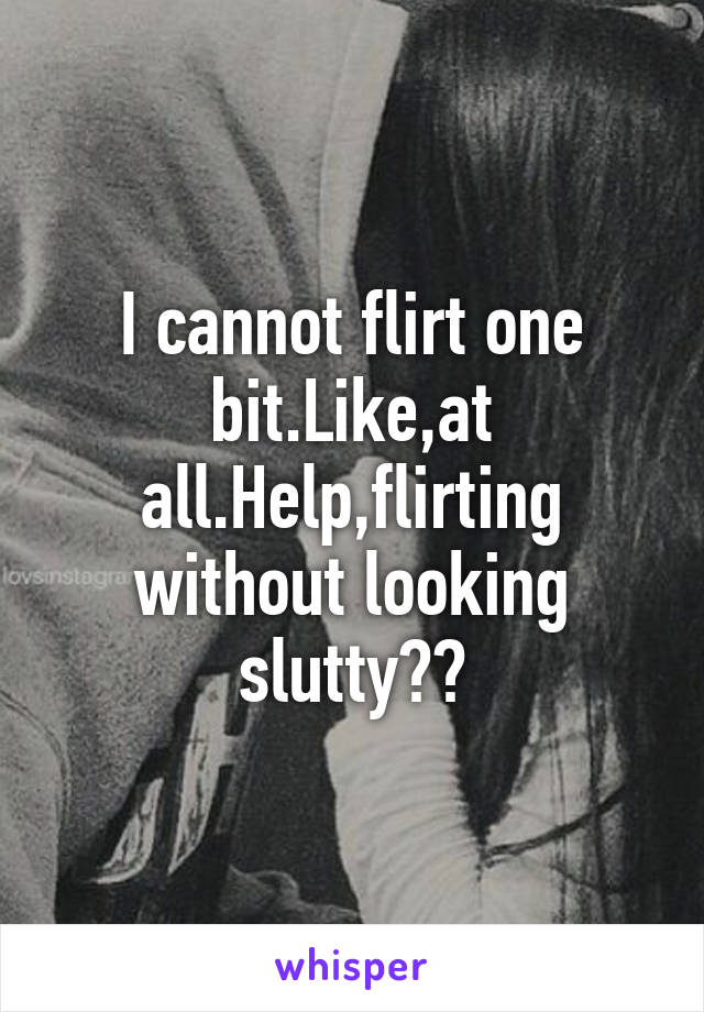 I cannot flirt one bit.Like,at all.Help,flirting without looking slutty??