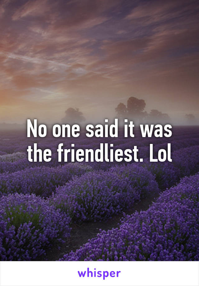 No one said it was the friendliest. Lol