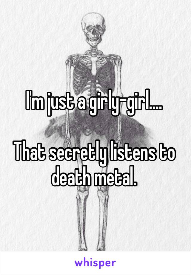 I'm just a girly-girl....

That secretly listens to death metal. 